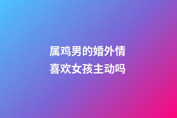 属鸡男的婚外情 喜欢女孩主动吗